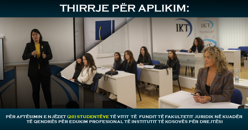 THIRRJE PËR APLIKIM: Për aftësimin e njëzet (20) studentëve të vitit të fundit të Fakultetit Juridik në kuadër të Qendrës për Edukim Profesional të Institutit të Kosovës për Drejtësi